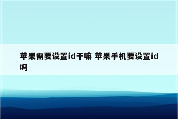 苹果需要设置id干嘛 苹果手机要设置id吗