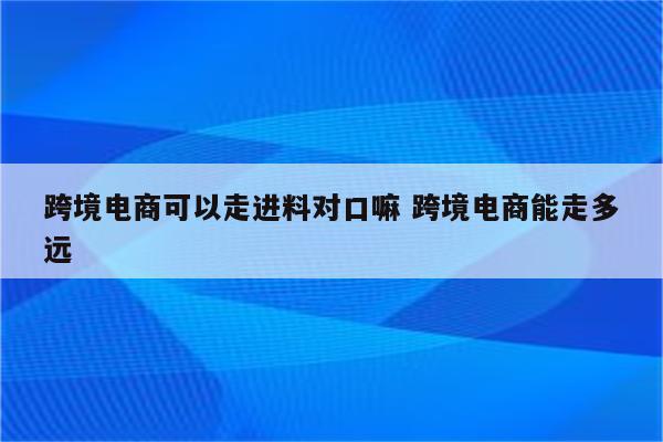 跨境电商可以走进料对口嘛 跨境电商能走多远