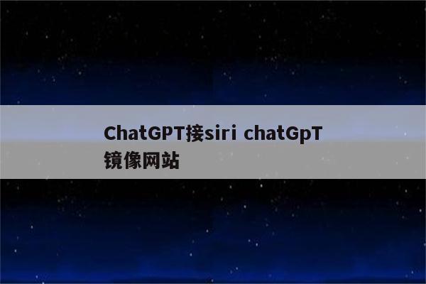 ChatGPT接siri chatGpT镜像网站