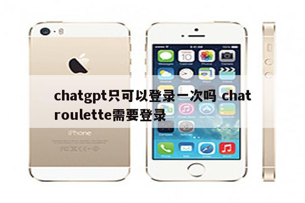 chatgpt只可以登录一次吗 chatroulette需要登录