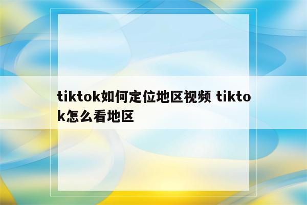 tiktok如何定位地区视频 tiktok怎么看地区