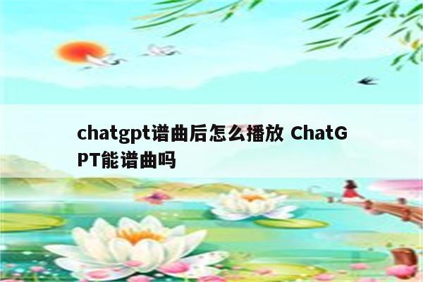 chatgpt谱曲后怎么播放 ChatGPT能谱曲吗