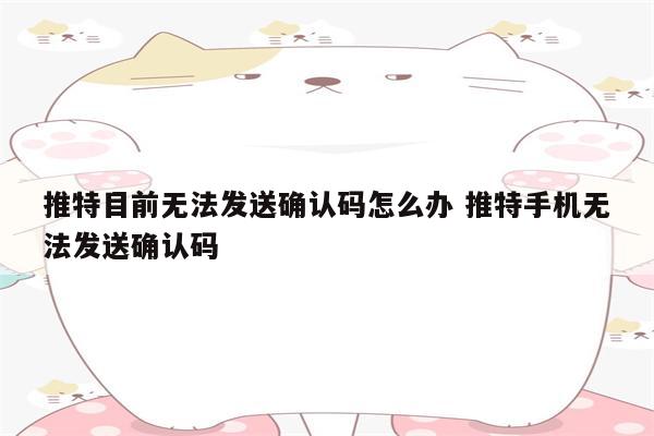 推特目前无法发送确认码怎么办 推特手机无法发送确认码