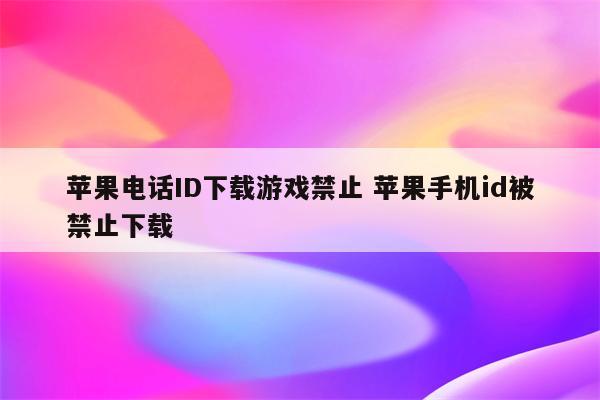 苹果电话ID下载游戏禁止 苹果手机id被禁止下载