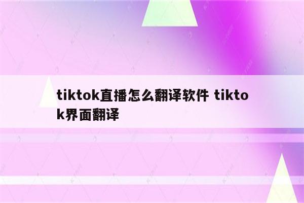 tiktok直播怎么翻译软件 tiktok界面翻译