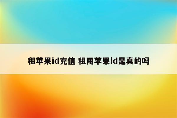 租苹果id充值 租用苹果id是真的吗