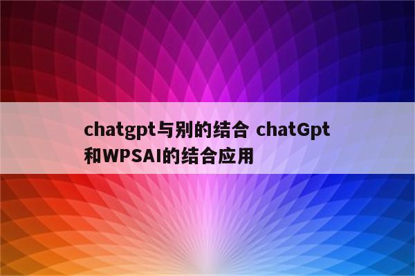 chatgpt与别的结合 chatGpt和WPSAI的结合应用