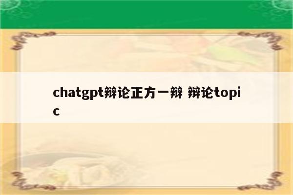 chatgpt辩论正方一辩 辩论topic