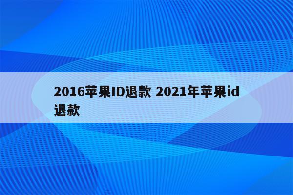 2016苹果ID退款 2021年苹果id退款