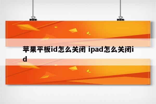 苹果平板id怎么关闭 ipad怎么关闭id