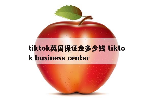 tiktok英国保证金多少钱 tiktok business center