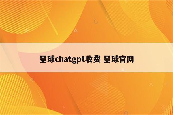 星球chatgpt收费 星球官网