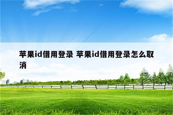 苹果id借用登录 苹果id借用登录怎么取消