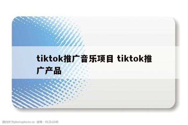 tiktok推广音乐项目 tiktok推广产品