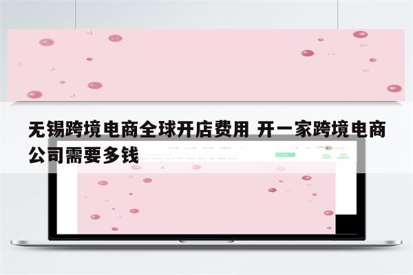 无锡跨境电商全球开店费用 开一家跨境电商公司需要多钱