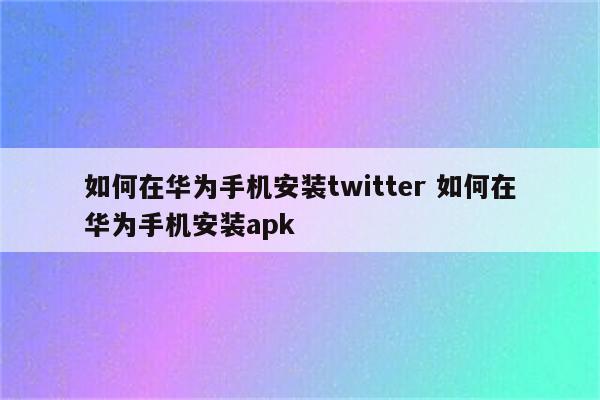 如何在华为手机安装twitter 如何在华为手机安装apk