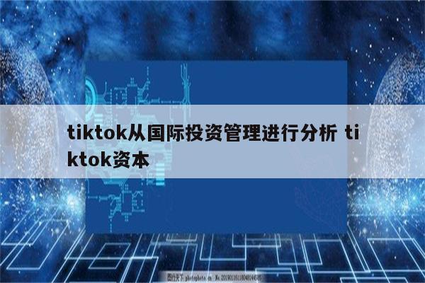 tiktok从国际投资管理进行分析 tiktok资本