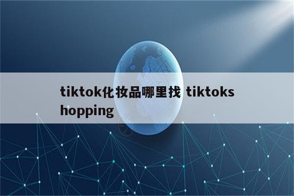 tiktok化妆品哪里找 tiktokshopping