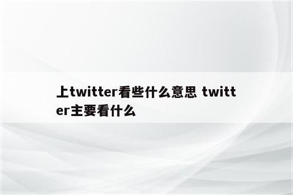 上twitter看些什么意思 twitter主要看什么