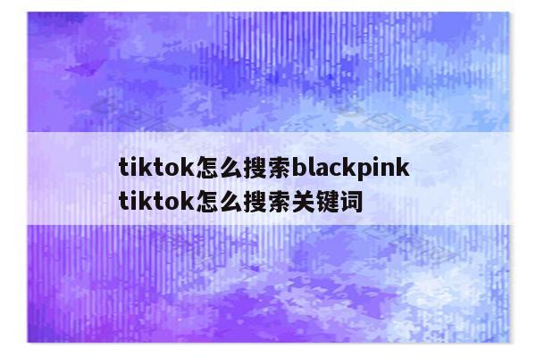 tiktok怎么搜索blackpink tiktok怎么搜索关键词