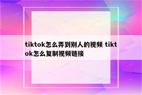 tiktok怎么弄到别人的视频 tiktok怎么复制视频链接