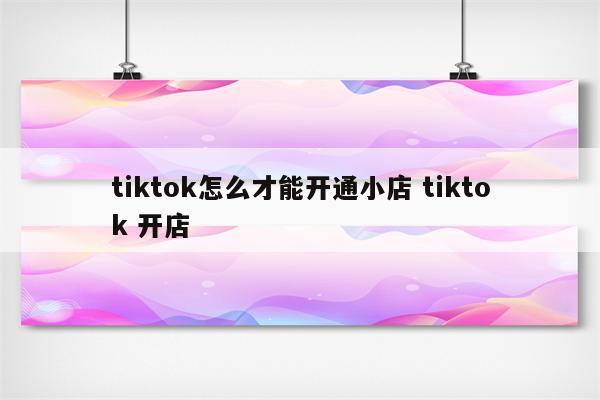 tiktok怎么才能开通小店 tiktok 开店