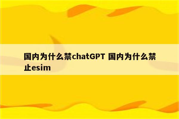 国内为什么禁chatGPT 国内为什么禁止esim