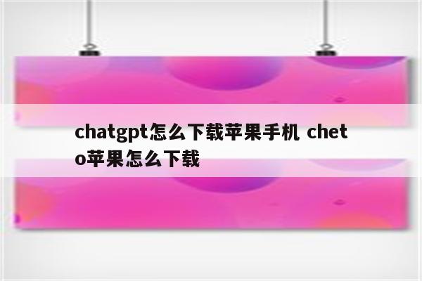 chatgpt怎么下载苹果手机 cheto苹果怎么下载