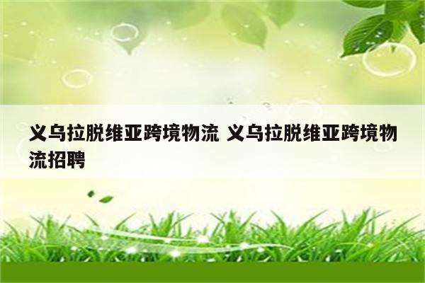义乌拉脱维亚跨境物流 义乌拉脱维亚跨境物流招聘