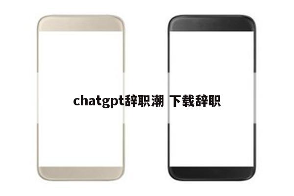 chatgpt辞职潮 下载辞职