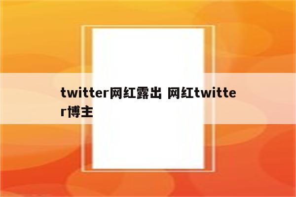 twitter网红露出 网红twitter博主