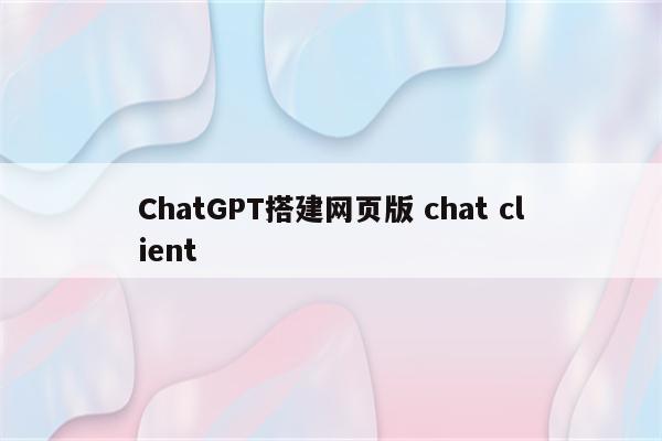 ChatGPT搭建网页版 chat client