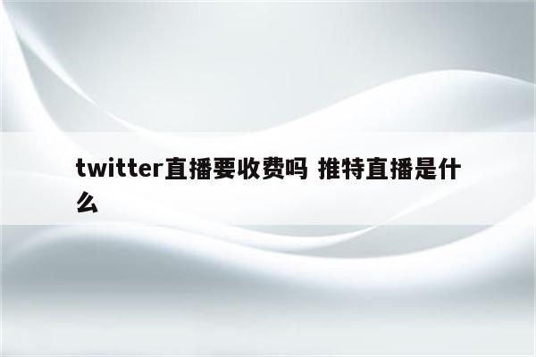 twitter直播要收费吗 推特直播是什么