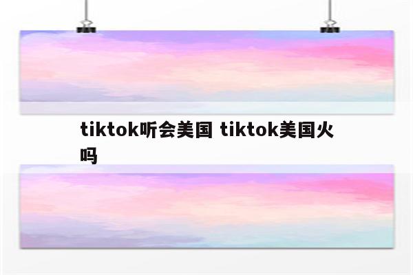 tiktok听会美国 tiktok美国火吗