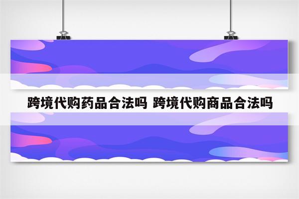 跨境代购药品合法吗 跨境代购商品合法吗