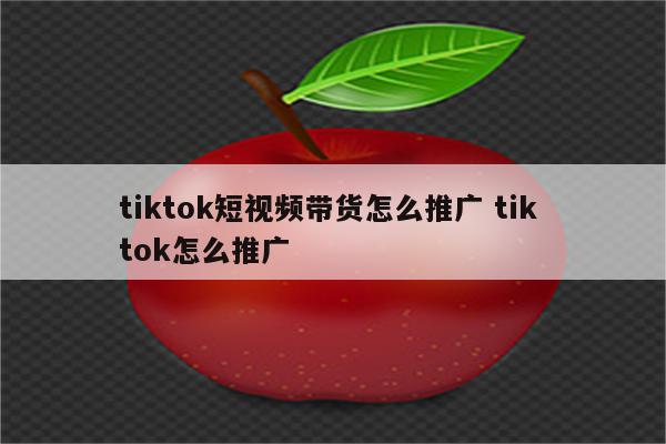 tiktok短视频带货怎么推广 tik tok怎么推广