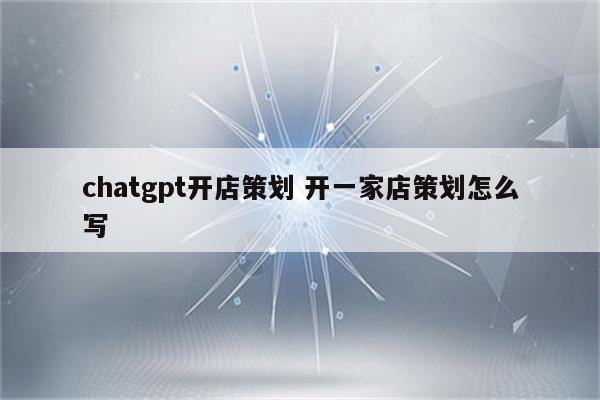 chatgpt开店策划 开一家店策划怎么写