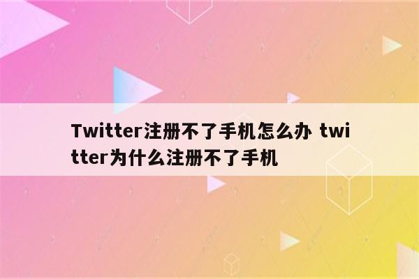 Twitter注册不了手机怎么办 twitter为什么注册不了手机