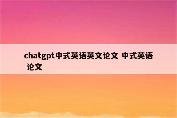 chatgpt中式英语英文论文 中式英语 论文