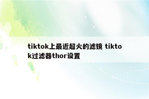 tiktok上最近超火的滤镜 tiktok过滤器thor设置