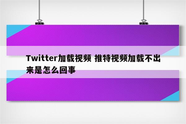 Twitter加载视频 推特视频加载不出来是怎么回事