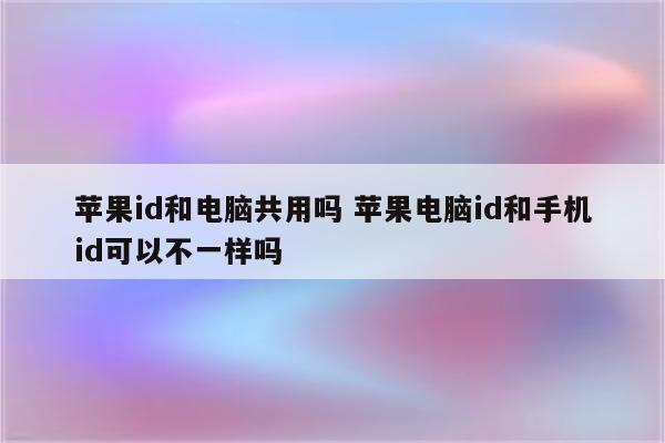 苹果id和电脑共用吗 苹果电脑id和手机id可以不一样吗