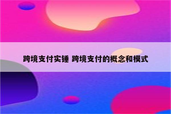 跨境支付实锤 跨境支付的概念和模式