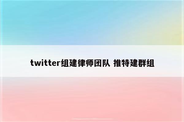 twitter组建律师团队 推特建群组