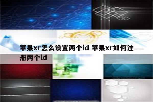 苹果xr怎么设置两个id 苹果xr如何注册两个ld