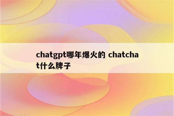 chatgpt哪年爆火的 chatchat什么牌子