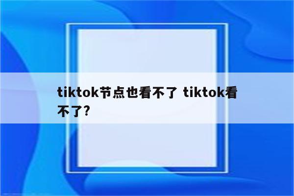 tiktok节点也看不了 tiktok看不了?