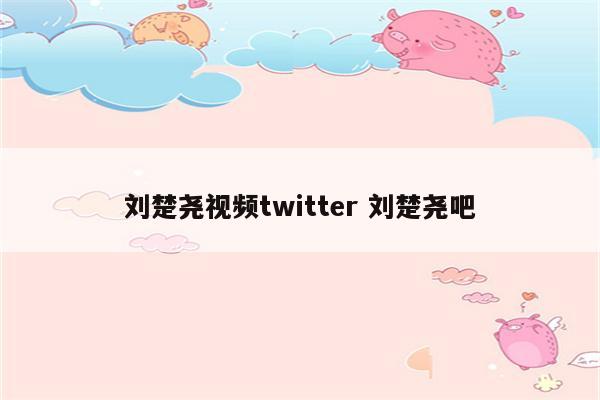 刘楚尧视频twitter 刘楚尧吧