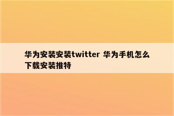 华为安装安装twitter 华为手机怎么下载安装推特