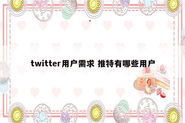 twitter用户需求 推特有哪些用户